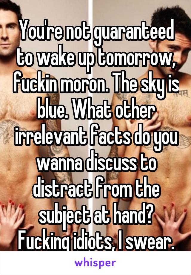 You're not guaranteed to wake up tomorrow, fuckin moron. The sky is blue. What other irrelevant facts do you wanna discuss to distract from the subject at hand? Fucking idiots, I swear.