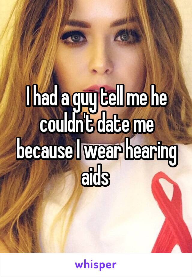 I had a guy tell me he couldn't date me because I wear hearing aids 