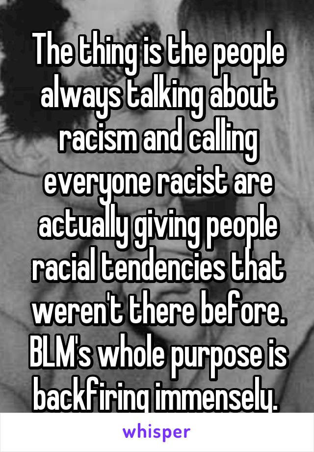 The thing is the people always talking about racism and calling everyone racist are actually giving people racial tendencies that weren't there before. BLM's whole purpose is backfiring immensely. 