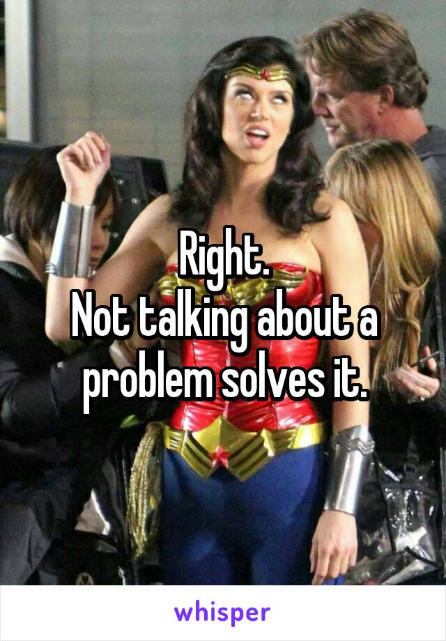 Right.
Not talking about a problem solves it.