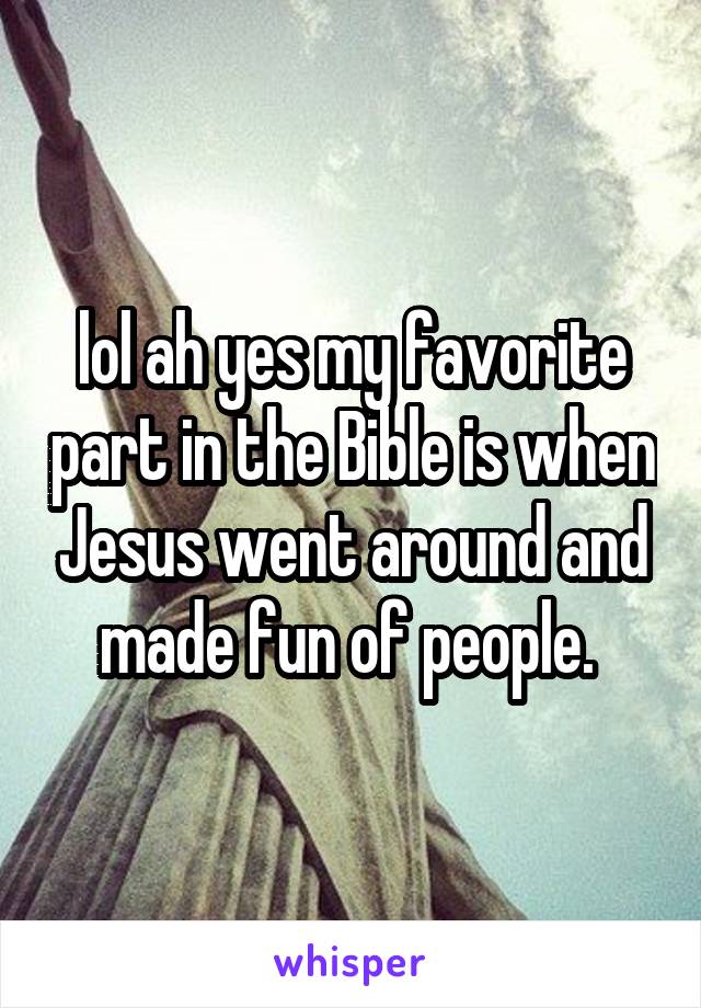 lol ah yes my favorite part in the Bible is when Jesus went around and made fun of people. 