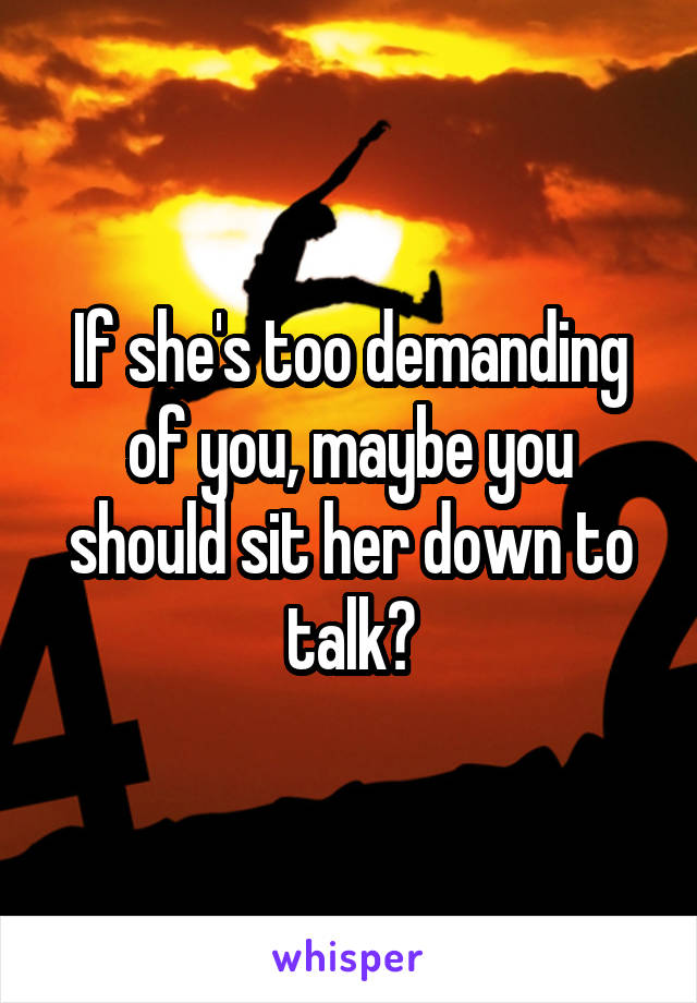 If she's too demanding of you, maybe you should sit her down to talk?