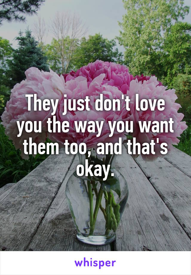 They just don't love you the way you want them too, and that's okay.
