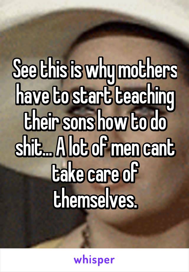See this is why mothers have to start teaching their sons how to do shit... A lot of men cant take care of themselves.