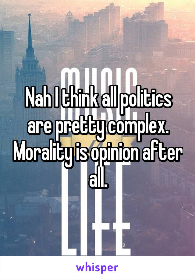 Nah I think all politics are pretty complex. Morality is opinion after all.