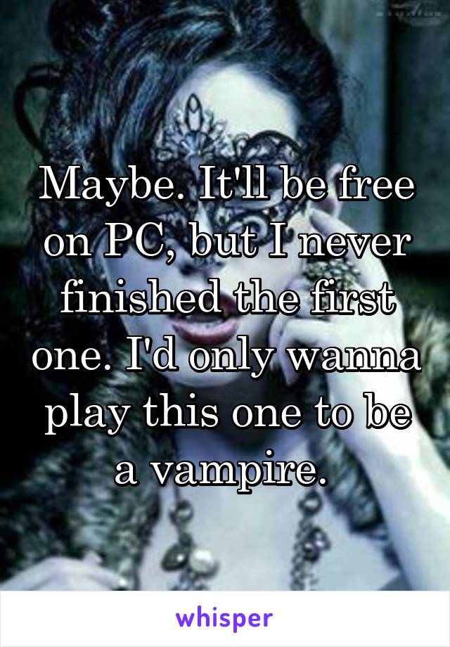 Maybe. It'll be free on PC, but I never finished the first one. I'd only wanna play this one to be a vampire. 