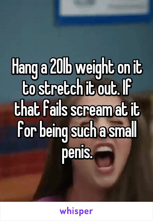 Hang a 20lb weight on it to stretch it out. If that fails scream at it for being such a small penis.