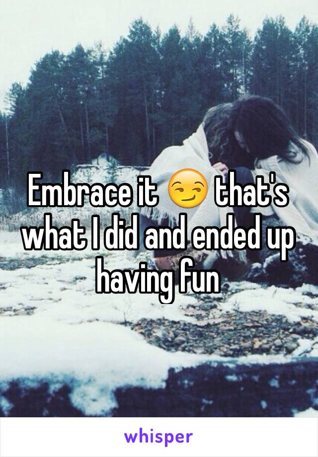 Embrace it 😏 that's what I did and ended up having fun