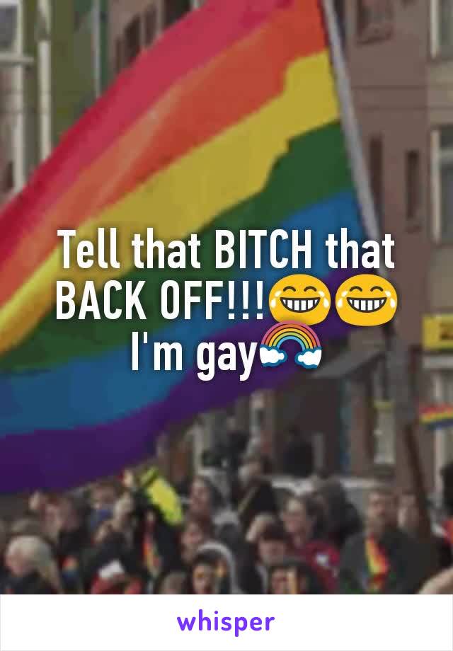 Tell that BITCH that  BACK OFF!!!😂😂 I'm gay🌈