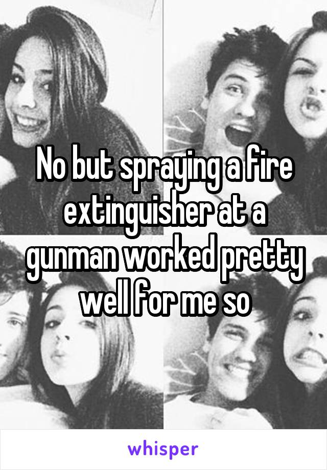 No but spraying a fire extinguisher at a gunman worked pretty well for me so