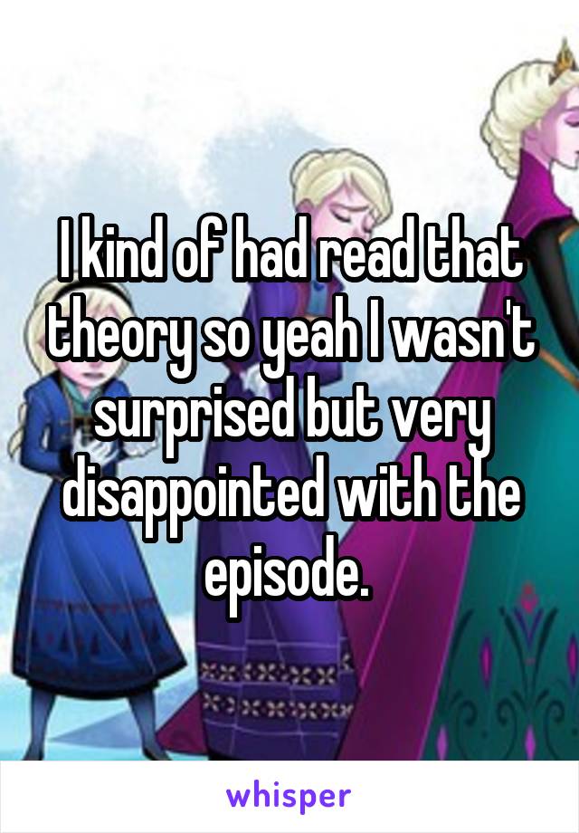 I kind of had read that theory so yeah I wasn't surprised but very disappointed with the episode. 