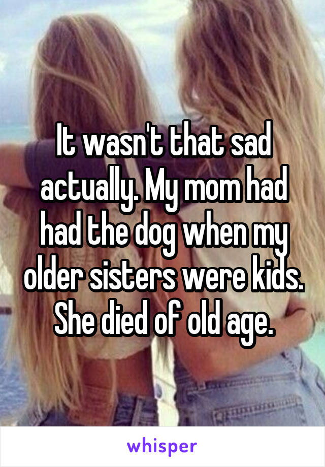 It wasn't that sad actually. My mom had had the dog when my older sisters were kids. She died of old age.