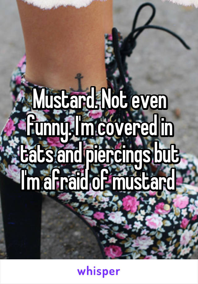 Mustard. Not even funny. I'm covered in tats and piercings but I'm afraid of mustard 