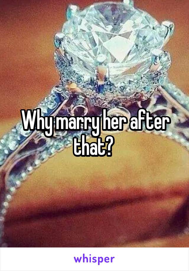 Why marry her after that? 