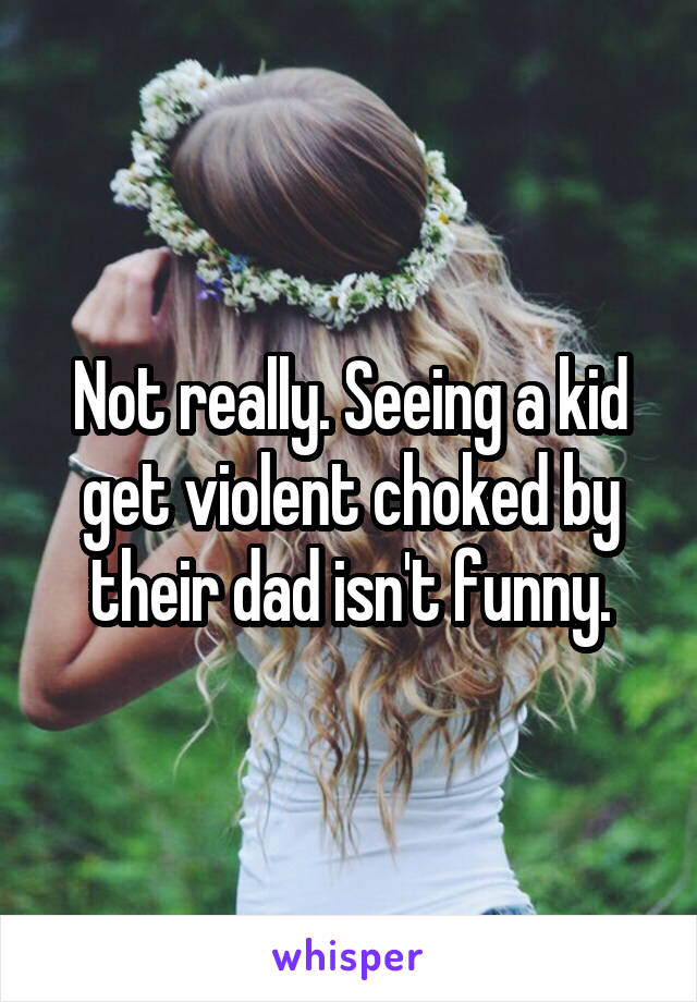 Not really. Seeing a kid get violent choked by their dad isn't funny.