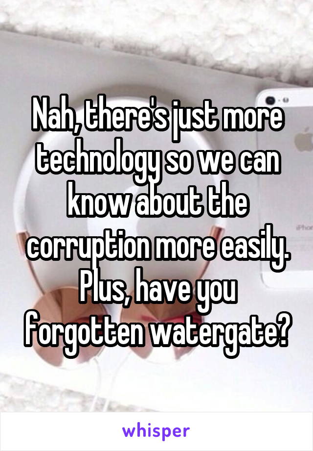 Nah, there's just more technology so we can know about the corruption more easily. Plus, have you forgotten watergate?
