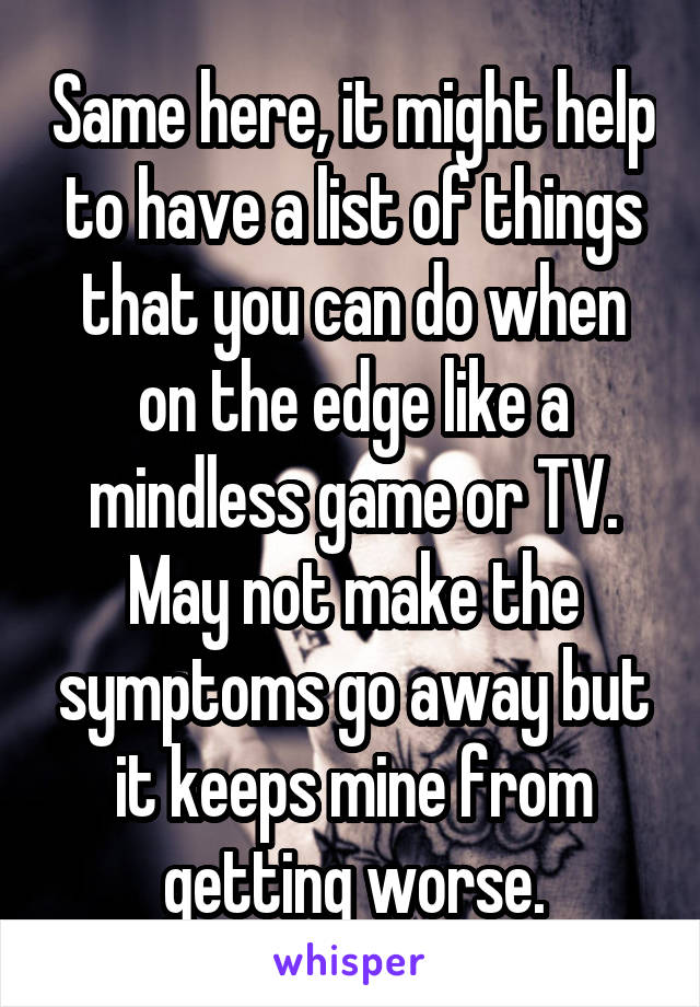 Same here, it might help to have a list of things that you can do when on the edge like a mindless game or TV. May not make the symptoms go away but it keeps mine from getting worse.