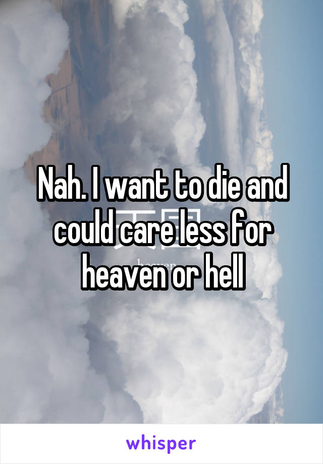Nah. I want to die and could care less for heaven or hell