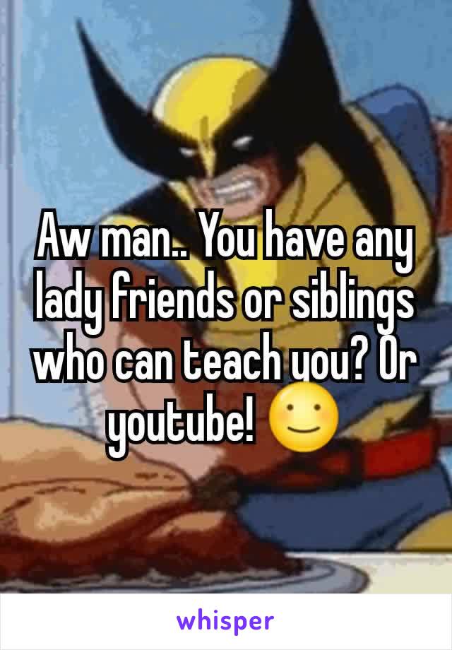 Aw man.. You have any lady friends or siblings who can teach you? Or youtube! ☺