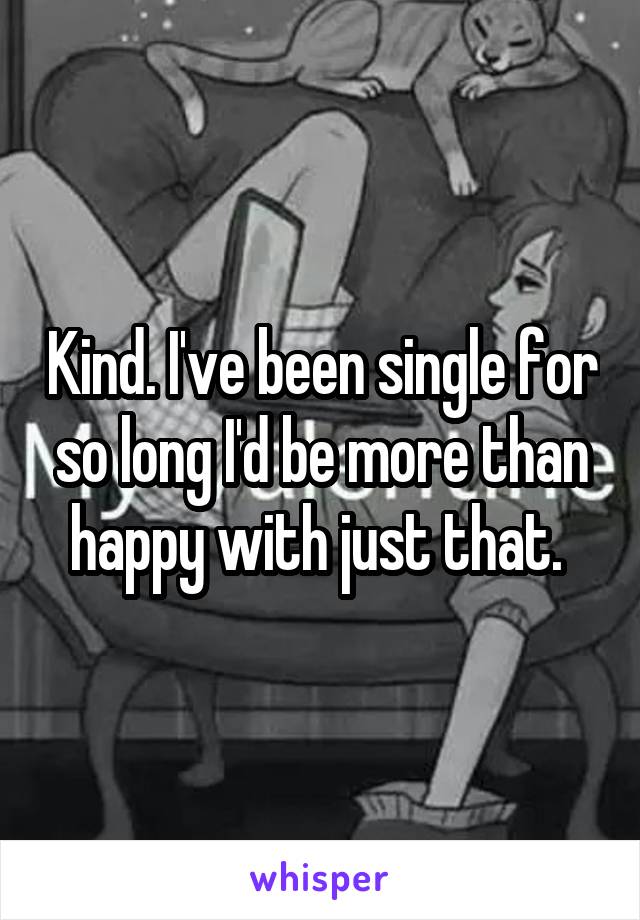 Kind. I've been single for so long I'd be more than happy with just that. 