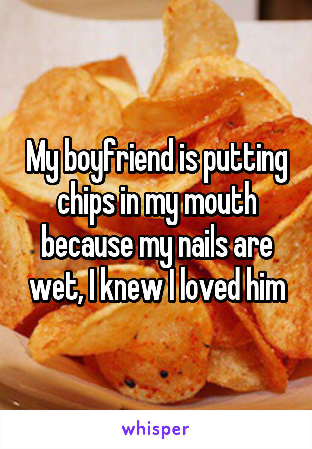 My boyfriend is putting chips in my mouth because my nails are wet, I knew I loved him