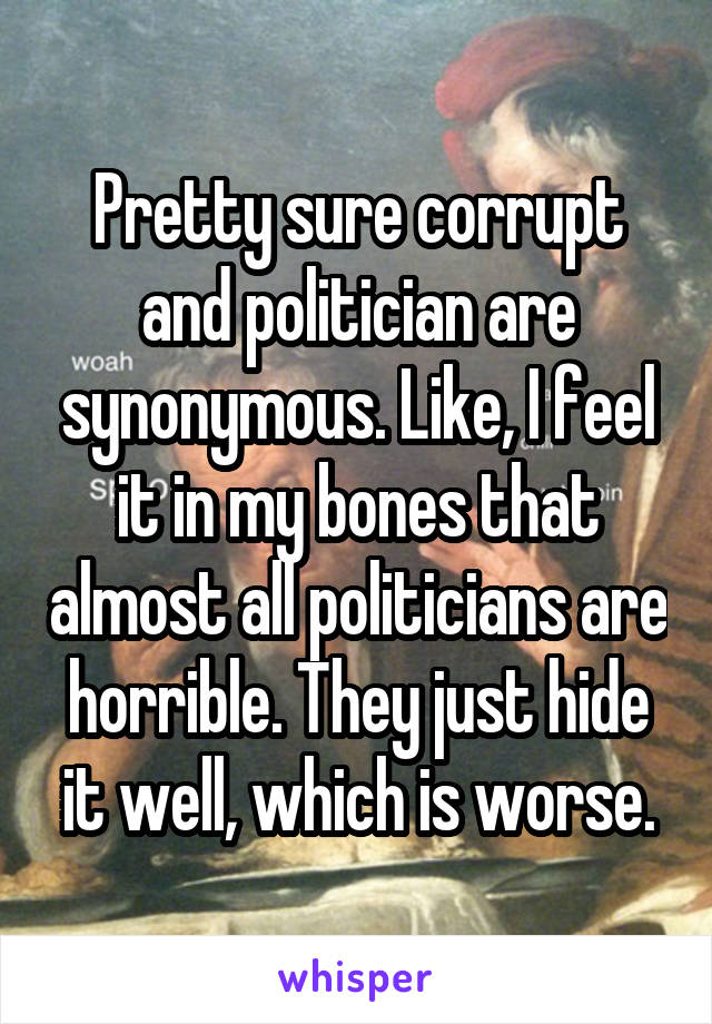 Pretty sure corrupt and politician are synonymous. Like, I feel it in my bones that almost all politicians are horrible. They just hide it well, which is worse.