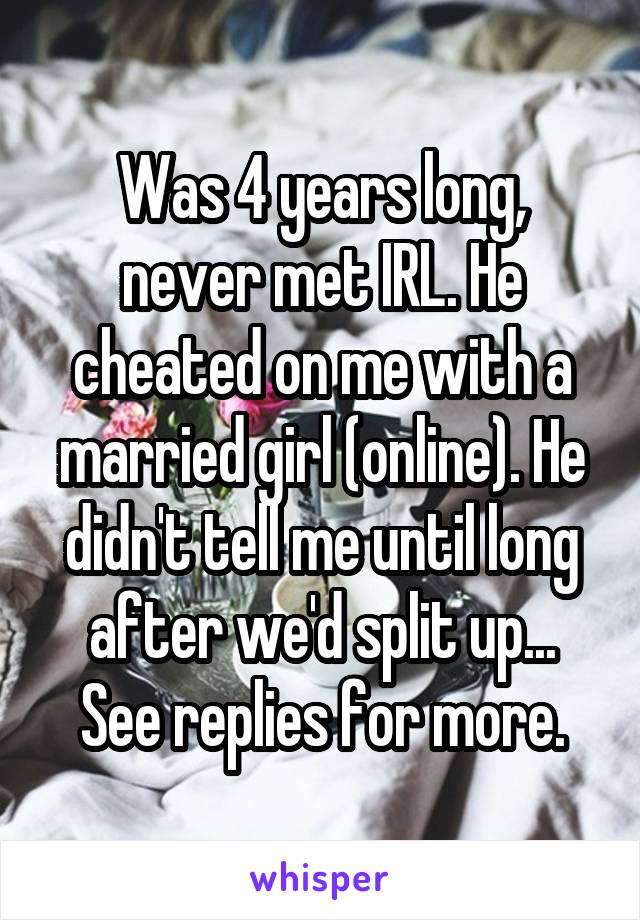Was 4 years long, never met IRL. He cheated on me with a married girl (online). He didn't tell me until long after we'd split up... See replies for more.