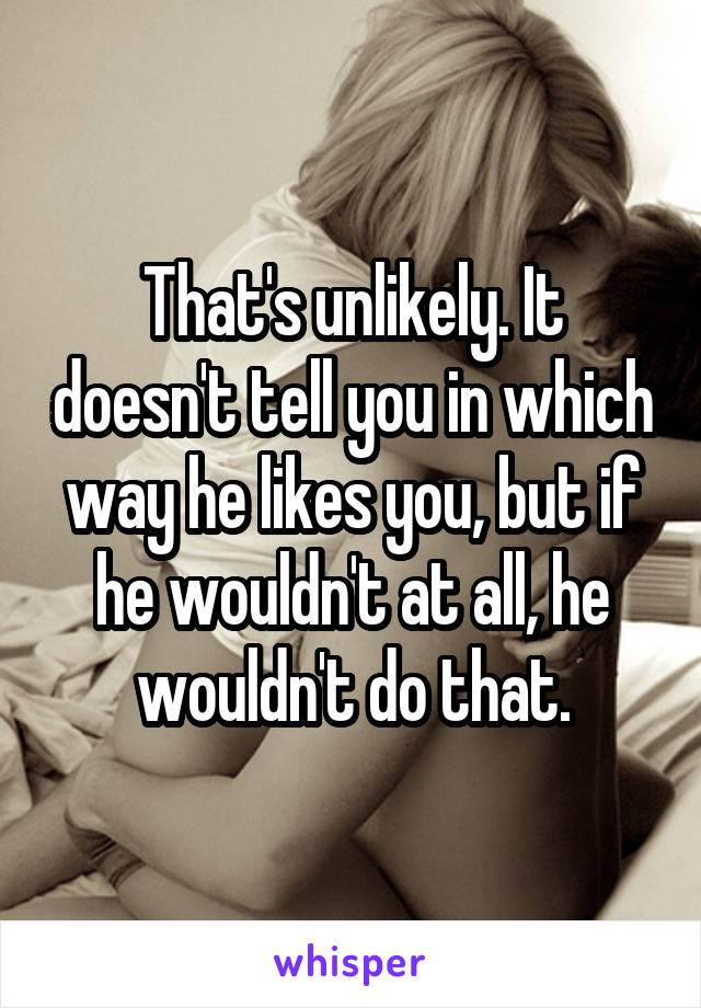 That's unlikely. It doesn't tell you in which way he likes you, but if he wouldn't at all, he wouldn't do that.