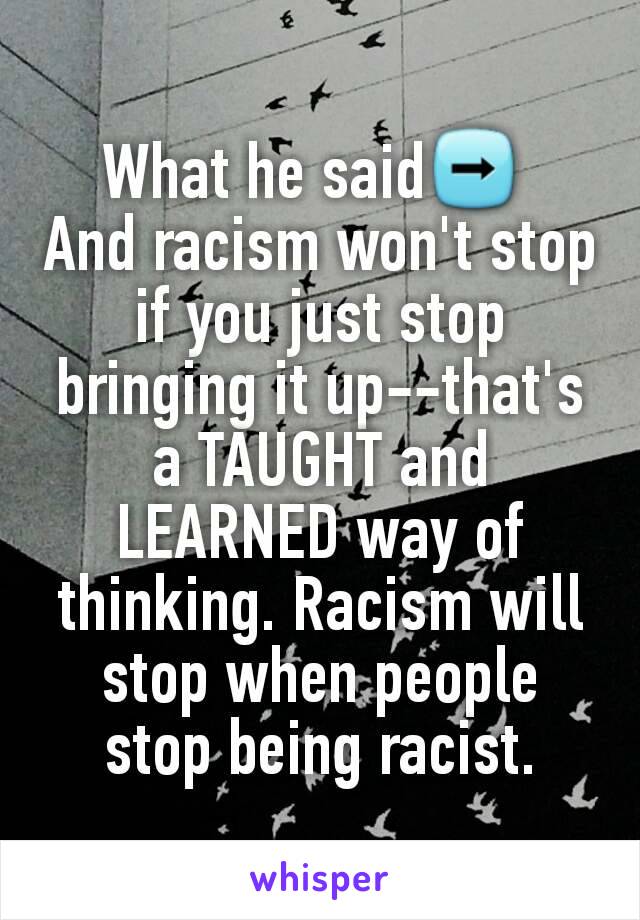 What he said➡ 
And racism won't stop if you just stop bringing it up--that's a TAUGHT and LEARNED way of thinking. Racism will stop when people stop being racist.