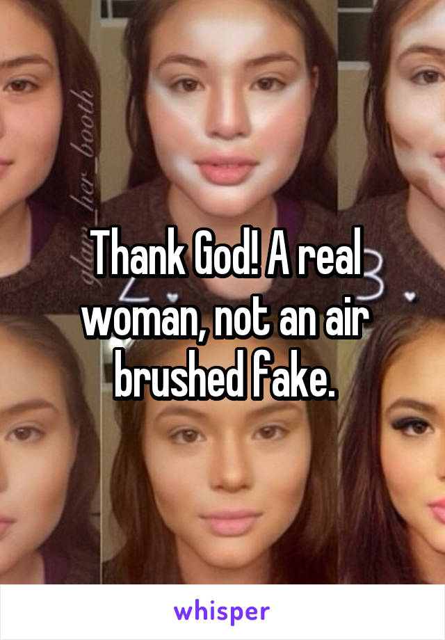 Thank God! A real woman, not an air brushed fake.