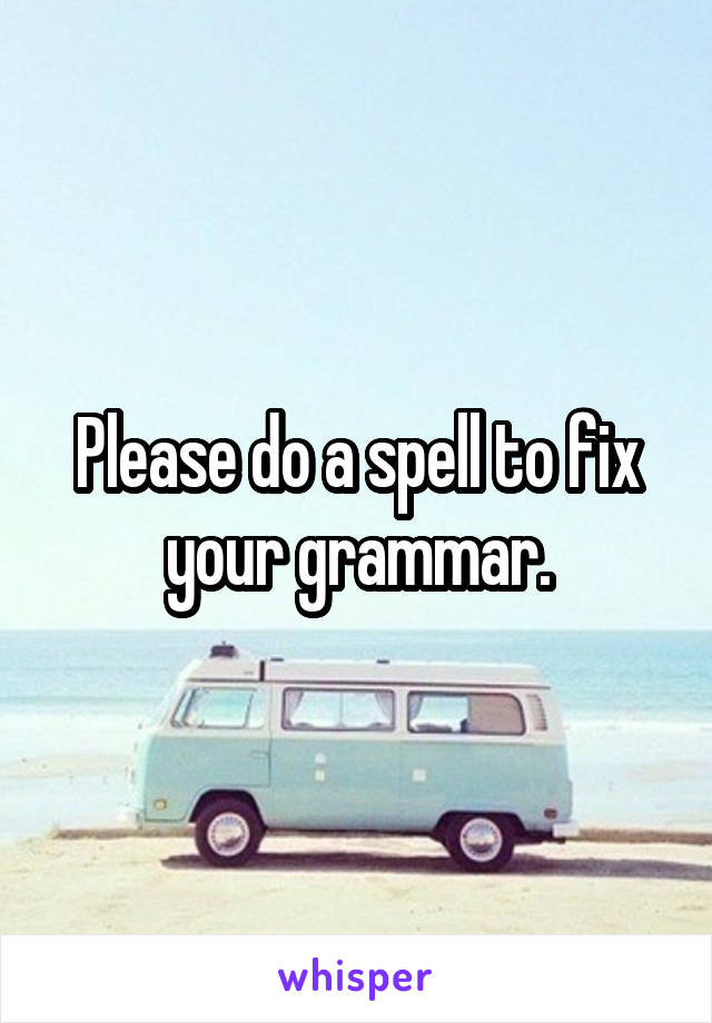 Please do a spell to fix your grammar.