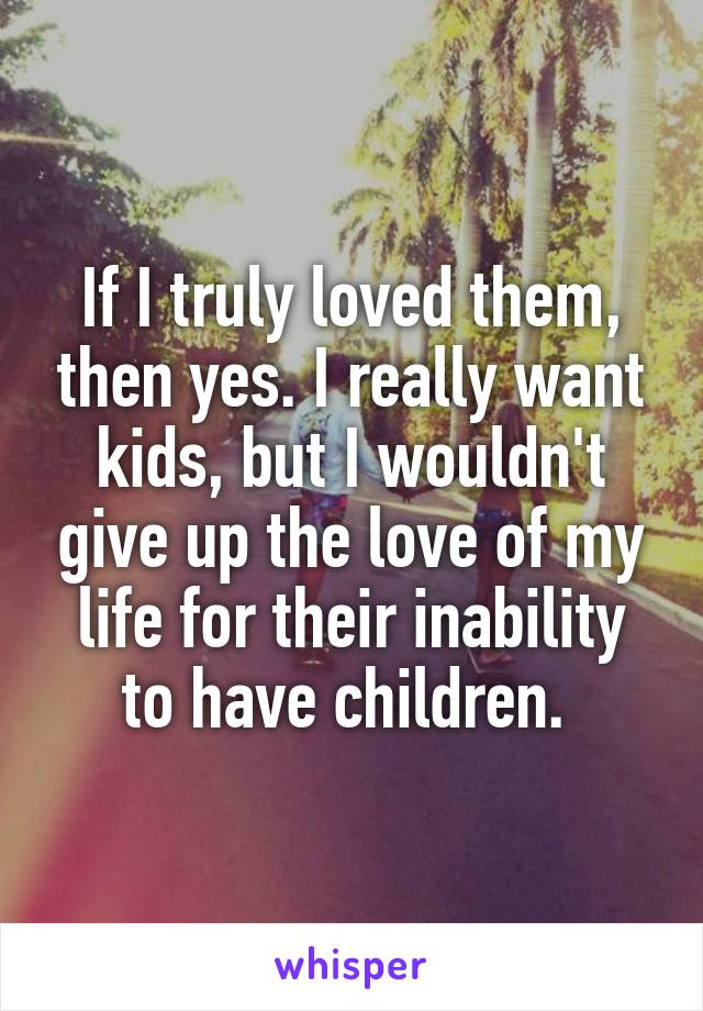 If I truly loved them, then yes. I really want kids, but I wouldn't give up the love of my life for their inability to have children. 