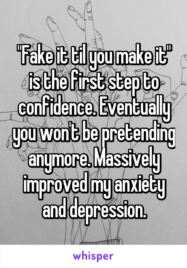 "Fake it til you make it" is the first step to confidence. Eventually you won't be pretending anymore. Massively improved my anxiety and depression.