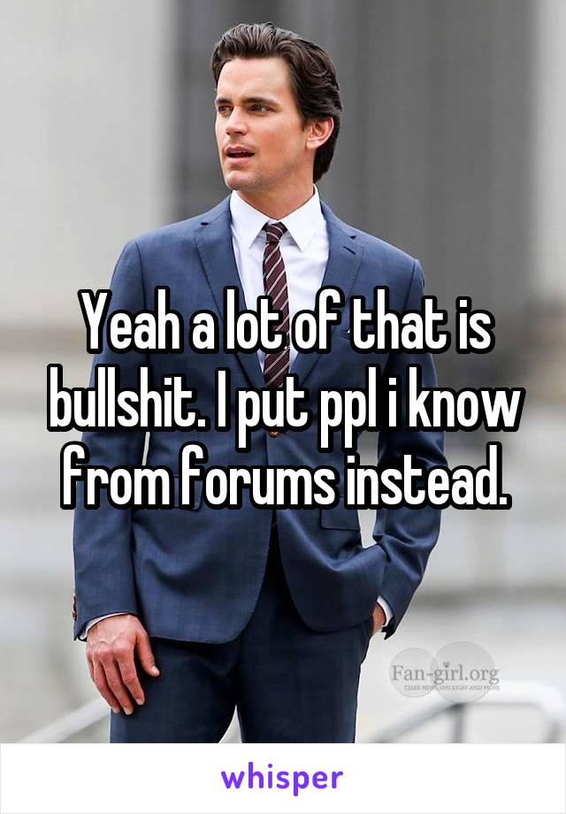 Yeah a lot of that is bullshit. I put ppl i know from forums instead.