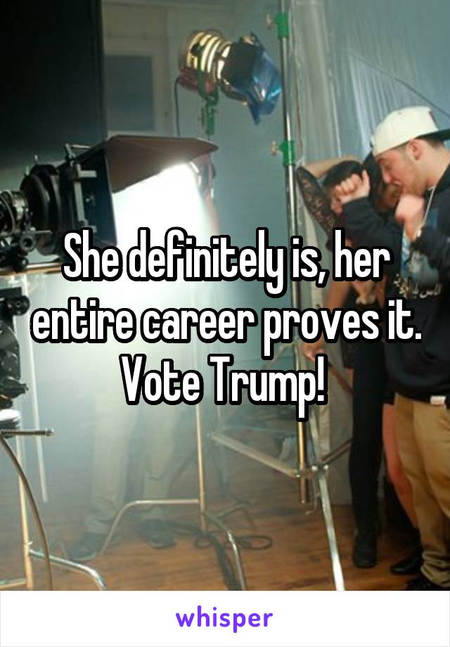 She definitely is, her entire career proves it. Vote Trump! 