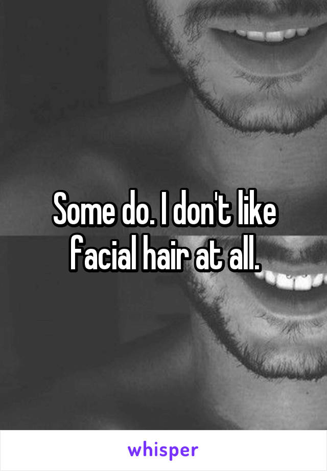 Some do. I don't like facial hair at all.