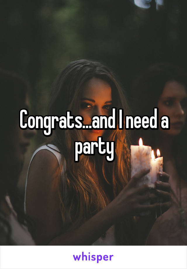 Congrats...and I need a party