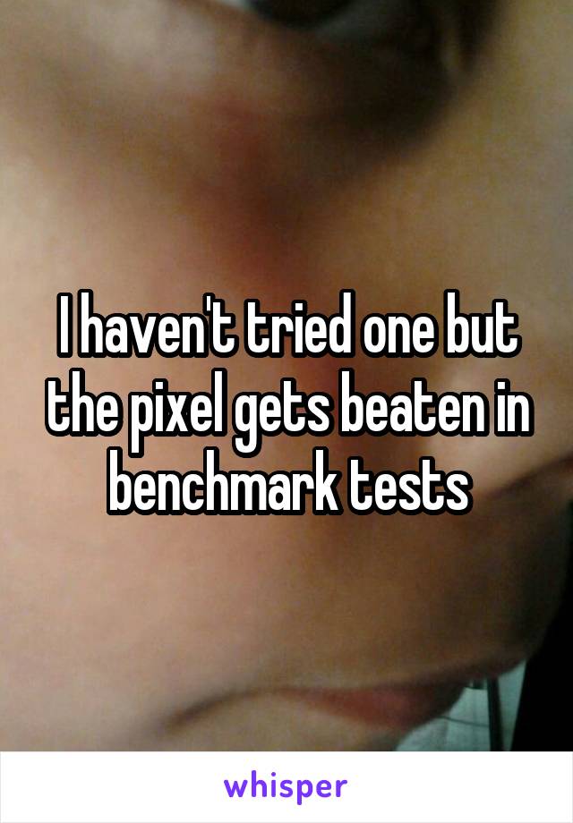 I haven't tried one but the pixel gets beaten in benchmark tests