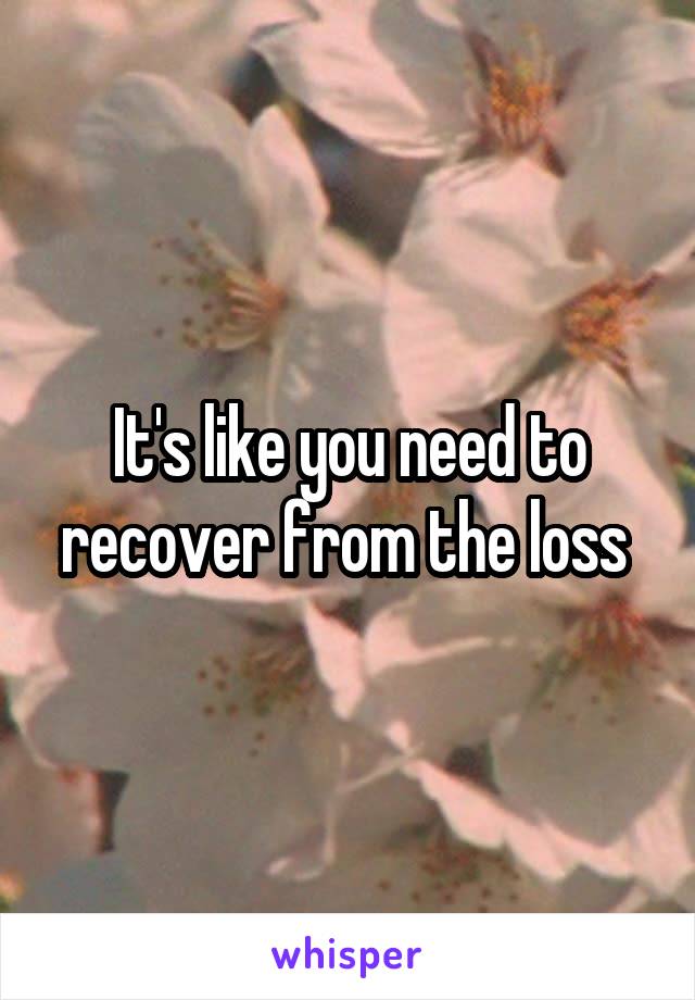 It's like you need to recover from the loss 