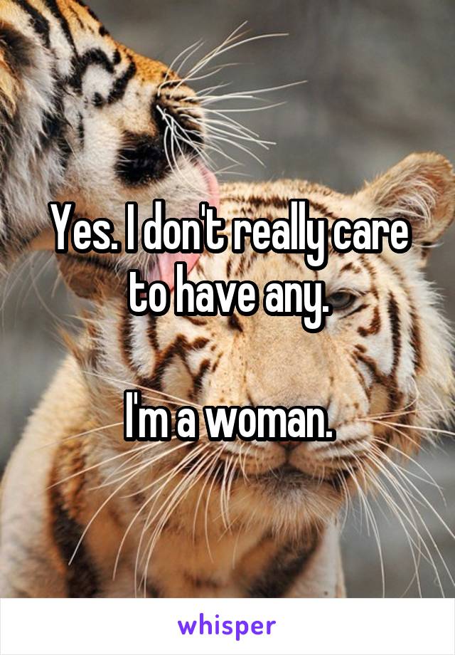 Yes. I don't really care to have any.

I'm a woman.