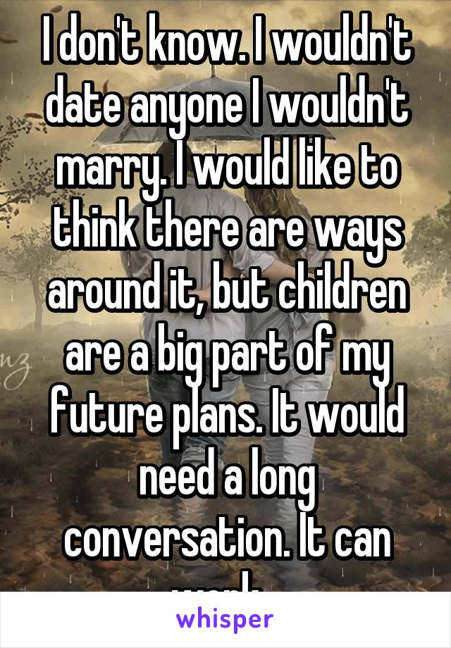 I don't know. I wouldn't date anyone I wouldn't marry. I would like to think there are ways around it, but children are a big part of my future plans. It would need a long conversation. It can work...