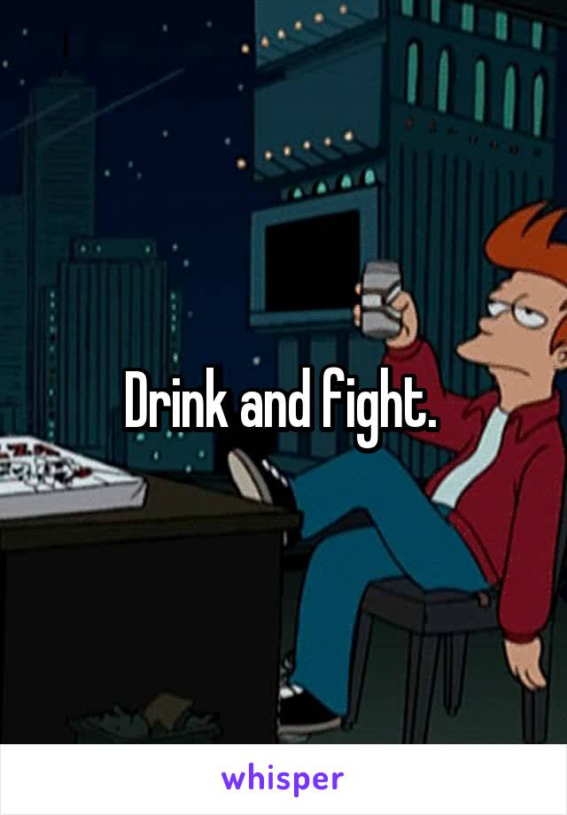 Drink and fight. 
