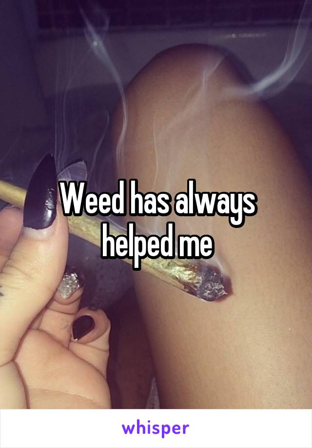 Weed has always helped me