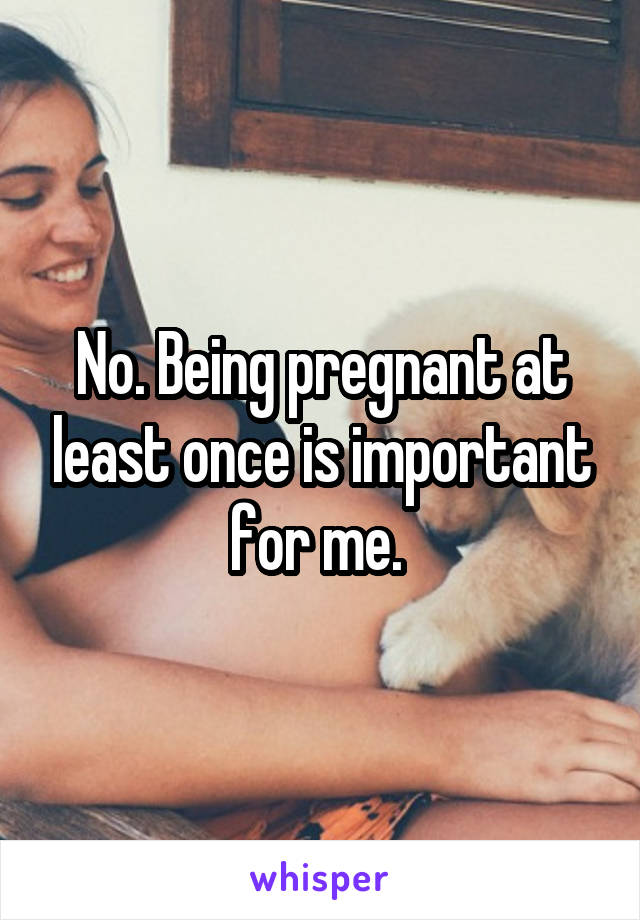 No. Being pregnant at least once is important for me. 