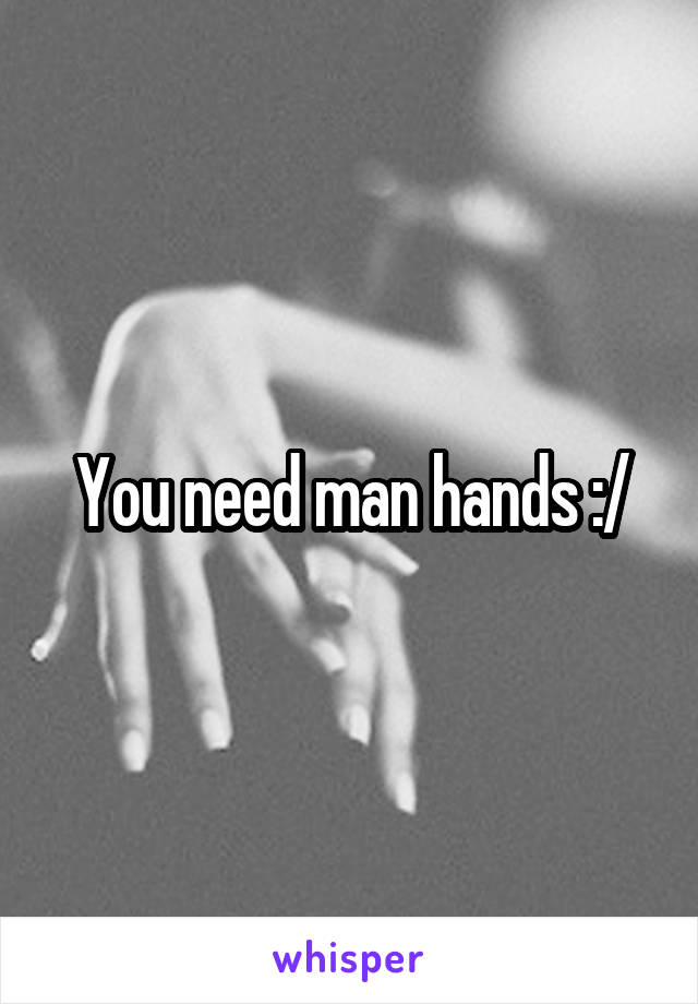 You need man hands :/