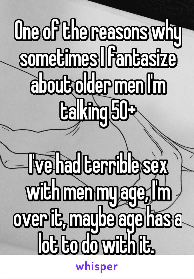 One of the reasons why sometimes I fantasize about older men I'm talking 50+

I've had terrible sex with men my age, I'm over it, maybe age has a lot to do with it. 