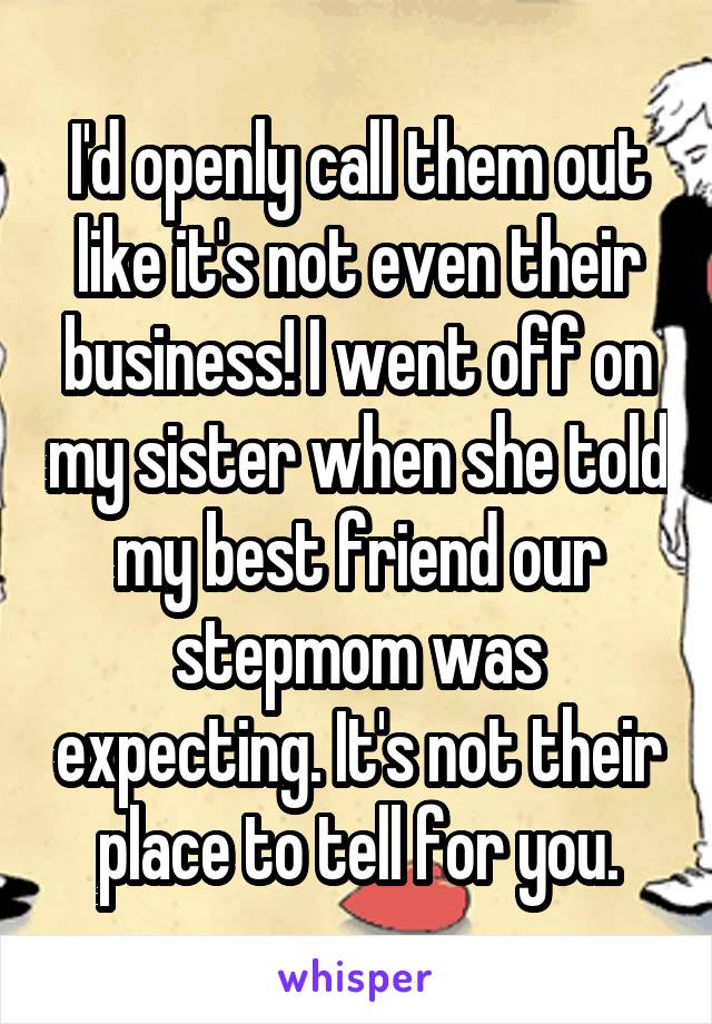I'd openly call them out like it's not even their business! I went off on my sister when she told my best friend our stepmom was expecting. It's not their place to tell for you.
