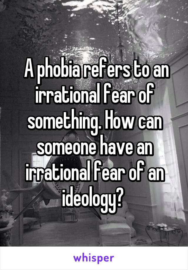  A phobia refers to an irrational fear of something. How can someone have an irrational fear of an ideology? 