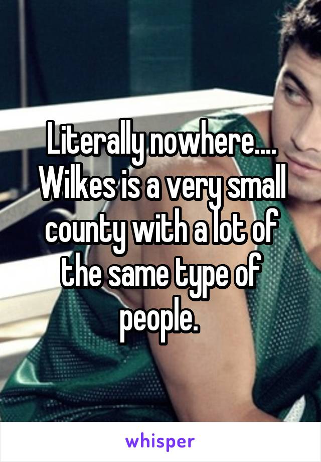 Literally nowhere.... Wilkes is a very small county with a lot of the same type of people. 