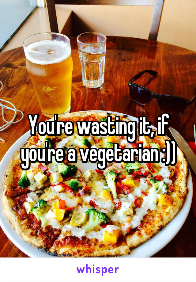 You're wasting it, if you're a vegetarian :))